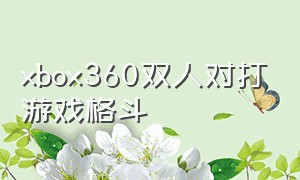 xbox360双人对打游戏格斗（xbox360十大双人游戏枪战）