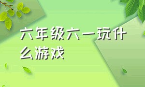 六年级六一玩什么游戏