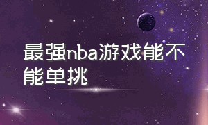 最强nba游戏能不能单挑（最强nba游戏为什么不能打全场）