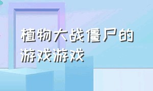 植物大战僵尸的游戏游戏（植物大战僵尸游戏手机版）