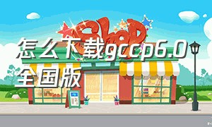 怎么下载gccp6.0全国版（gccp6.0不适用全国吗）