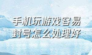 手机玩游戏容易封号怎么处理好（手机一上游戏就封号怎么解决）