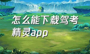 怎么能下载驾考精灵app（下载驾考精灵最新版本）