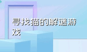 寻找猫的解谜游戏（寻找猫游戏攻略）