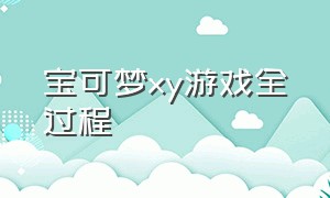 宝可梦xy游戏全过程（宝可梦xy游戏全过程攻略）