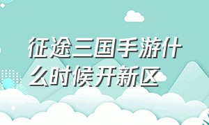 征途三国手游什么时候开新区（征途三国版开服时间）