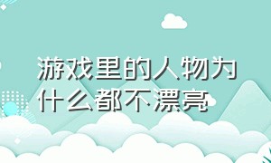 游戏里的人物为什么都不漂亮（为什么游戏里的人物都那么露）