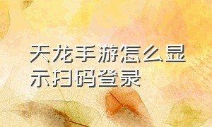 天龙手游怎么显示扫码登录（天龙手游怎么通过微信二维码登录）