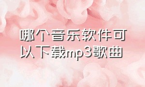 哪个音乐软件可以下载mp3歌曲（哪个音乐软件能下mp3格式）