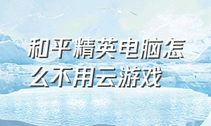 和平精英电脑怎么不用云游戏（和平精英云游戏怎么隐藏鼠标）