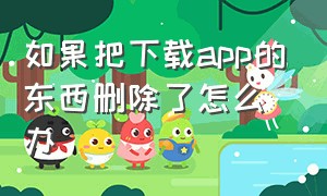 如果把下载app的东西删除了怎么办（手机app下载的软件怎么删除）