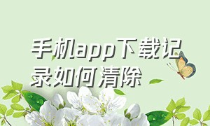 手机app下载记录如何清除（手机app下载）