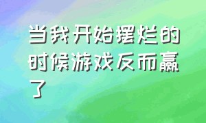 当我开始摆烂的时候游戏反而赢了（游戏即使到最后要输了也不该摆烂）