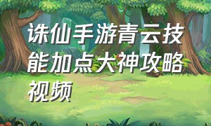 诛仙手游青云技能加点大神攻略视频（诛仙手游青云最新技能加点）