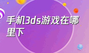 手机3ds游戏在哪里下（手机怎么下载3ds）