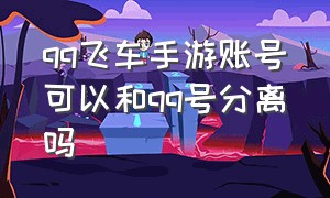 qq飞车手游账号可以和qq号分离吗（qq飞车手游账号可以和qq号分离吗）