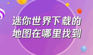 迷你世界下载的地图在哪里找到（迷你世界下载的地图在哪个文件夹）