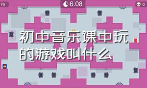 初中音乐课中玩的游戏叫什么（初中音乐课堂趣味游戏）