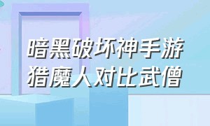 暗黑破坏神手游猎魔人对比武僧（暗黑破坏神手游法师和猎魔人）