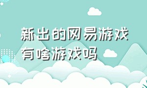 新出的网易游戏有啥游戏吗（网易游戏今天上线了啥游戏）