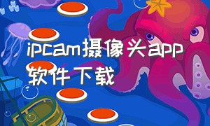 ipcam摄像头app软件下载（ipcamera摄像头app下载官网）