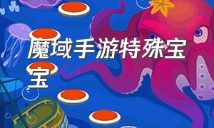 魔域手游特殊宝宝（魔域手游里的稀有宝宝怎么来）