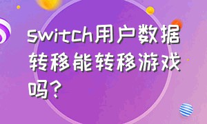 switch用户数据转移能转移游戏吗?（switch游戏怎么转移到新机器上）