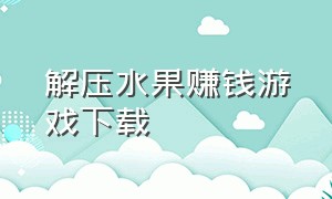 解压水果赚钱游戏下载（水果解压神器）