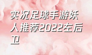 实况足球手游妖人推荐2022左后卫（实况足球手游2024便宜妖人）