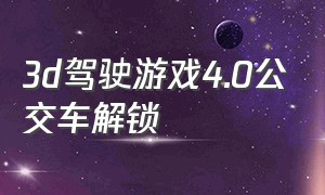 3d驾驶游戏4.0公交车解锁（3d驾驶游戏4.0公交车解锁教程）