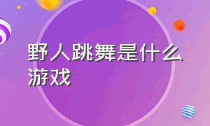 野人跳舞是什么游戏