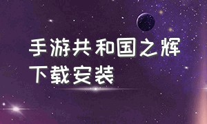 手游共和国之辉下载安装（共和国之辉2手机版官网下载）