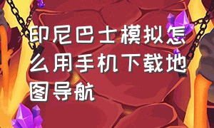 印尼巴士模拟怎么用手机下载地图导航