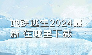 地铁逃生2024最新 在哪里下载（地铁逃生最新版本下载2024）