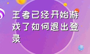 王者已经开始游戏了如何退出登录（王者已经开始游戏了如何退出登录微信）