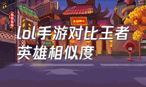 lol手游对比王者英雄相似度（lol手游和王者哪个有难度）