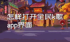 怎样打开全民k歌app界面（怎样打开全民k歌app）