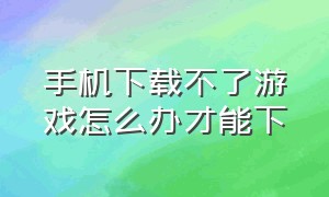 手机下载不了游戏怎么办才能下（手机下载不了原神）