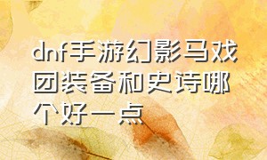 dnf手游幻影马戏团装备和史诗哪个好一点（dnf手游幻影马戏团装备值得做吗）