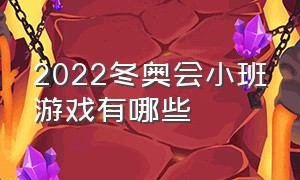 2022冬奥会小班游戏有哪些（2022冬奥会小班游戏有哪些比赛）