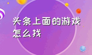 头条上面的游戏怎么找（头条上的游戏怎么退出）