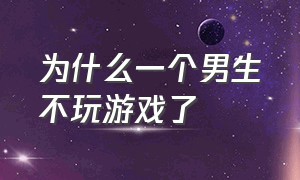 为什么一个男生不玩游戏了（为什么有的男人突然就不玩游戏了）