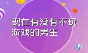 现在有没有不玩游戏的男生（现在哪个男生可以做到不打游戏）