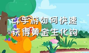 cf手游如何快速获得黄金生化钩（cf手游黄金生化钩怎么获得2024年）