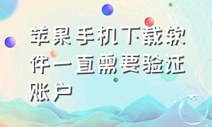 苹果手机下载软件一直需要验证账户（苹果手机下载软件反复需要验证）