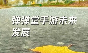 弹弹堂手游未来发展（弹弹堂手游官网）