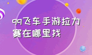 qq飞车手游拉力赛在哪里找（qq飞车手游拉力赛二维码在哪扫）