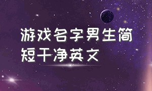 游戏名字男生简短干净英文（游戏名字男生简短干净英文版）