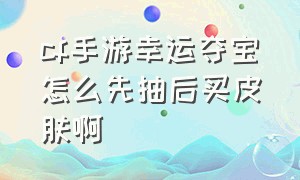 cf手游幸运夺宝怎么先抽后买皮肤啊（cf手游夺宝先抽后付入口在哪里）