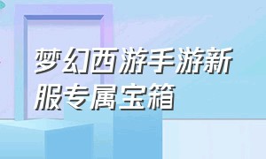 梦幻西游手游新服专属宝箱（梦幻西游手游金箱子哪里出）